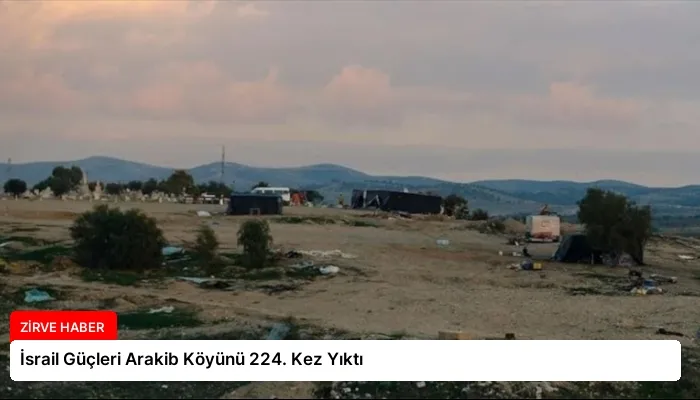 İsrail Güçleri Arakib Köyünü 224. Kez Yıktı
